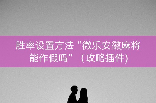 胜率设置方法“微乐安徽麻将能作假吗”（攻略插件)