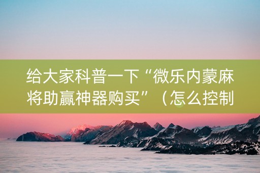 给大家科普一下“微乐内蒙麻将助赢神器购买”（怎么控制输赢)