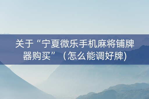关于“宁夏微乐手机麻将铺牌器购买”（怎么能调好牌)