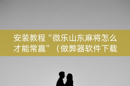 安装教程“微乐山东麻将怎么才能常赢”（做弊器软件下载)