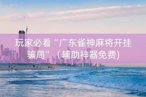 玩家必看“广东雀神麻将开挂骗局”（辅助神器免费)