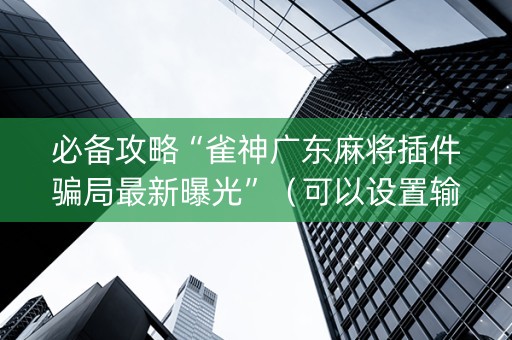 必备攻略“雀神广东麻将插件骗局最新曝光”（可以设置输赢吗)