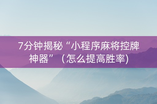 7分钟揭秘“小程序麻将控牌神器”（怎么提高胜率)