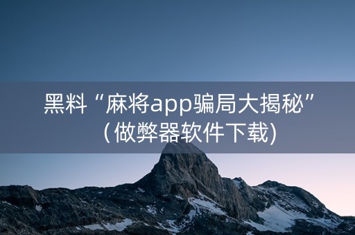 黑料“麻将app骗局大揭秘”（做弊器软件下载)