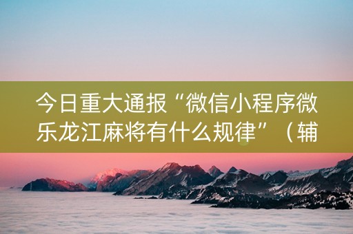 今日重大通报“微信小程序微乐龙江麻将有什么规律”（辅助挂发牌规律)