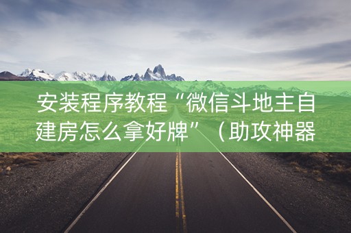 安装程序教程“微信斗地主自建房怎么拿好牌”（助攻神器)