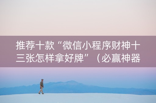 推荐十款“微信小程序财神十三张怎样拿好牌”（必赢神器免费安装)