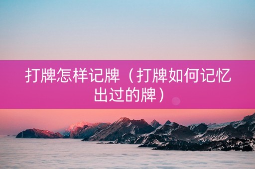 打牌怎样记牌（打牌如何记忆出过的牌）