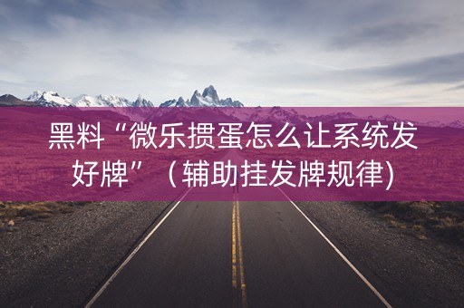 黑料“微乐掼蛋怎么让系统发好牌”（辅助挂发牌规律)
