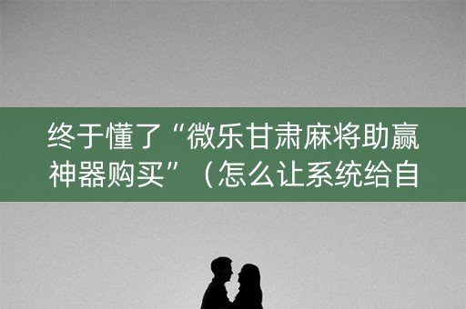终于懂了“微乐甘肃麻将助赢神器购买”（怎么让系统给自己好牌)