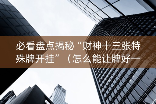 必看盘点揭秘“财神十三张特殊牌开挂”（怎么能让牌好一点)