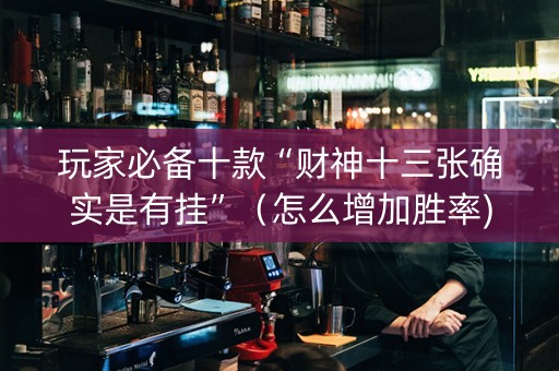 玩家必备十款“财神十三张确实是有挂”（怎么增加胜率)