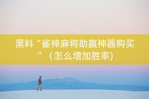 黑料“雀神麻将助赢神器购买”（怎么增加胜率)