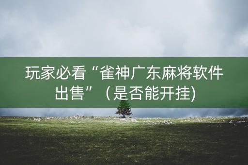 玩家必看“雀神广东麻将软件出售”（是否能开挂)
