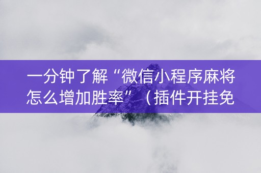 一分钟了解“微信小程序麻将怎么增加胜率”（插件开挂免费AI)