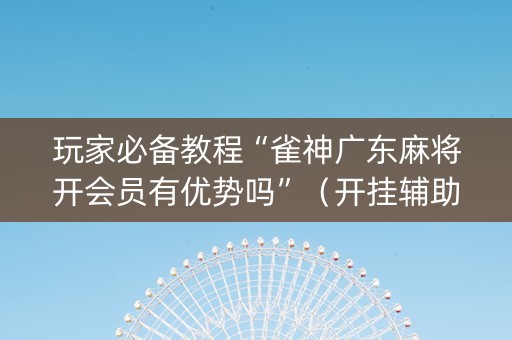 玩家必备教程“雀神广东麻将开会员有优势吗”（开挂辅助插件)