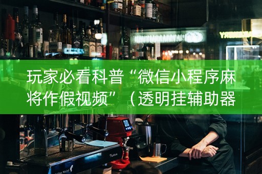 玩家必看科普“微信小程序麻将作假视频”（透明挂辅助器)
