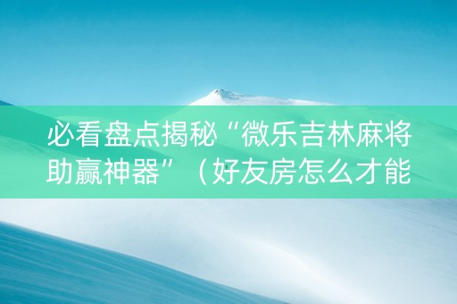 必看盘点揭秘“微乐吉林麻将助赢神器”（好友房怎么才能赢)