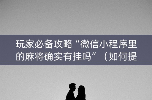 玩家必备攻略“微信小程序里的麻将确实有挂吗”（如何提高胜率)