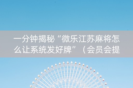 一分钟揭秘“微乐江苏麻将怎么让系统发好牌”（会员会提高胜率吗)