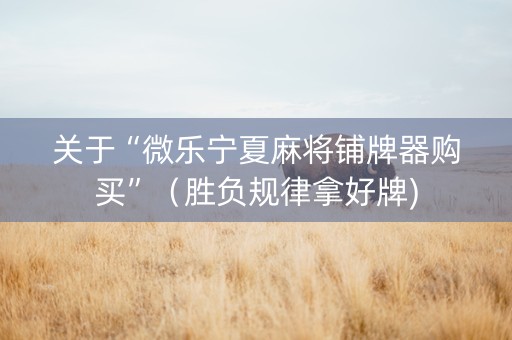 关于“微乐宁夏麻将铺牌器购买”（胜负规律拿好牌)