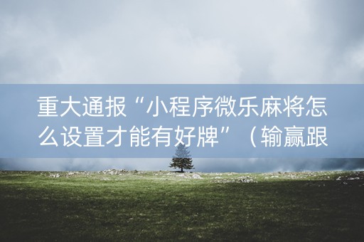 重大通报“小程序微乐麻将怎么设置才能有好牌”（输赢跟id号有关系吗)