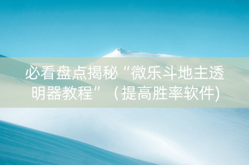 必看盘点揭秘“微乐斗地主透明器教程”（提高胜率软件)