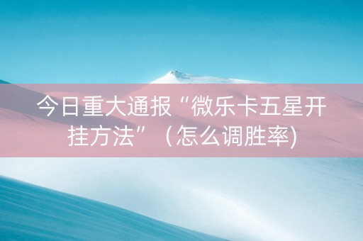 今日重大通报“微乐卡五星开挂方法”（怎么调胜率)