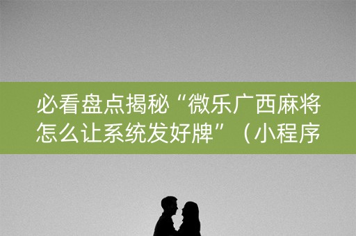 必看盘点揭秘“微乐广西麻将怎么让系统发好牌”（小程序控牌器)