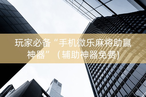 玩家必备“手机微乐麻将助赢神器”（辅助神器免费)