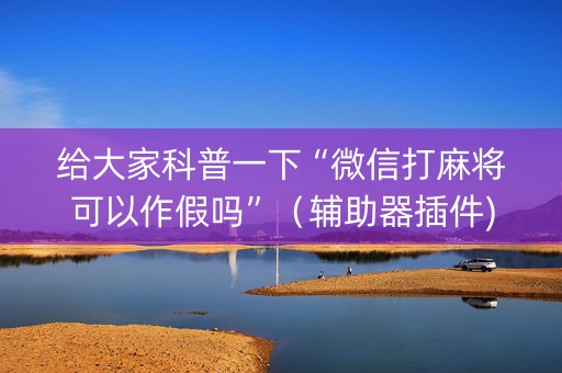 给大家科普一下“微信打麻将可以作假吗”（辅助器插件)