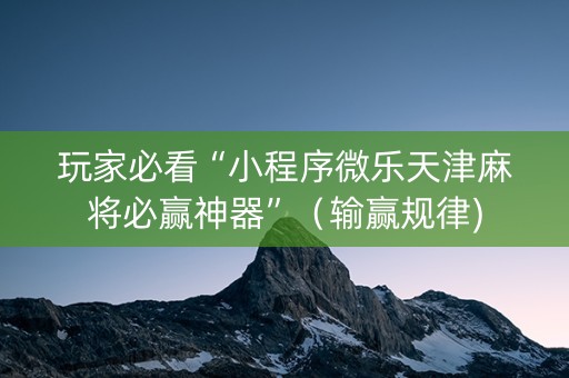 玩家必看“小程序微乐天津麻将必赢神器”（输赢规律)
