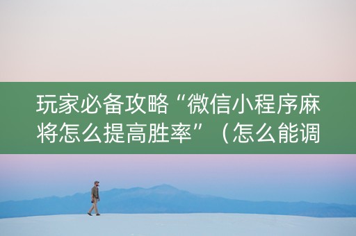 玩家必备攻略“微信小程序麻将怎么提高胜率”（怎么能调好牌)