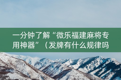 一分钟了解“微乐福建麻将专用神器”（发牌有什么规律吗)