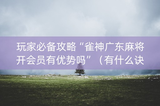 玩家必备攻略“雀神广东麻将开会员有优势吗”（有什么诀窍)