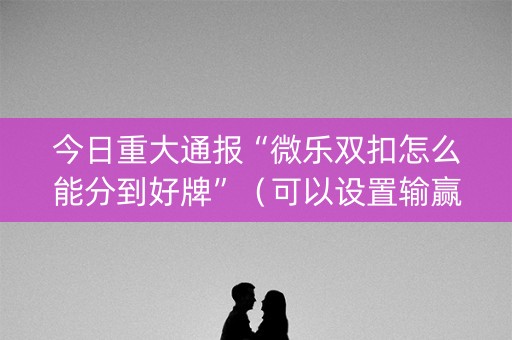 今日重大通报“微乐双扣怎么能分到好牌”（可以设置输赢吗)