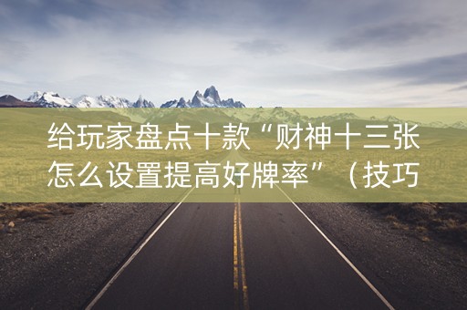 给玩家盘点十款“财神十三张怎么设置提高好牌率”（技巧和打好牌方法)