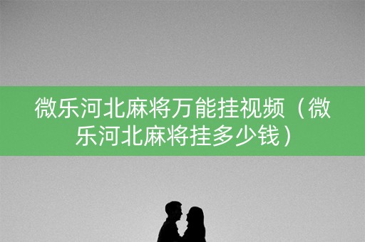 微乐河北麻将万能挂视频（微乐河北麻将挂多少钱）