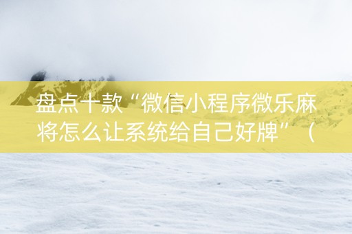 盘点十款“微信小程序微乐麻将怎么让系统给自己好牌”（开挂辅助插件)