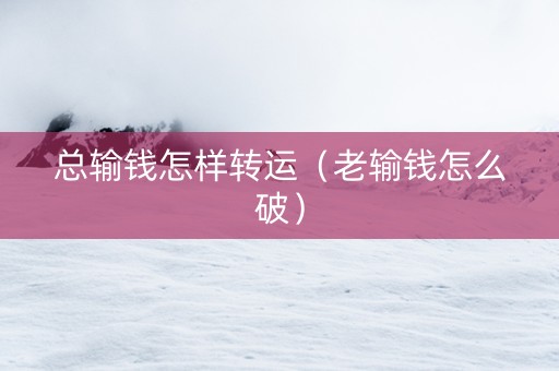 总输钱怎样转运（老输钱怎么破）
