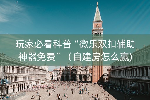 玩家必看科普“微乐双扣辅助神器免费”（自建房怎么赢)