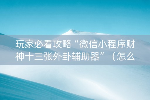 玩家必看攻略“微信小程序财神十三张外卦辅助器”（怎么让系统给自己好牌)