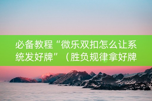 必备教程“微乐双扣怎么让系统发好牌”（胜负规律拿好牌)