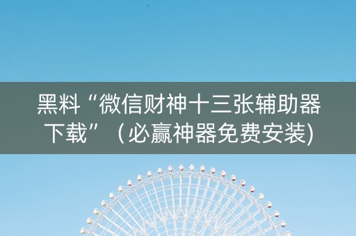 黑料“微信财神十三张辅助器下载”（必赢神器免费安装)