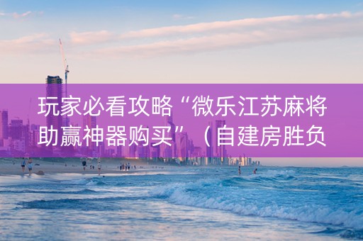 玩家必看攻略“微乐江苏麻将助赢神器购买”（自建房胜负规律)