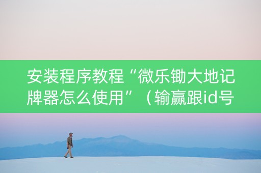 安装程序教程“微乐锄大地记牌器怎么使用”（输赢跟id号有关系吗)