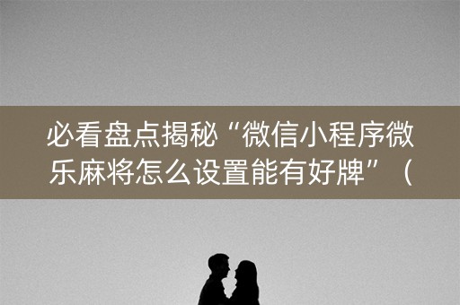 必看盘点揭秘“微信小程序微乐麻将怎么设置能有好牌”（外辅工具)