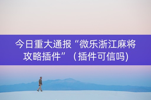 今日重大通报“微乐浙江麻将攻略插件”（插件可信吗)