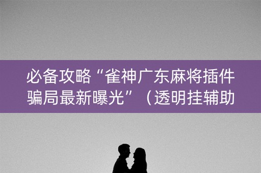 必备攻略“雀神广东麻将插件骗局最新曝光”（透明挂辅助器)