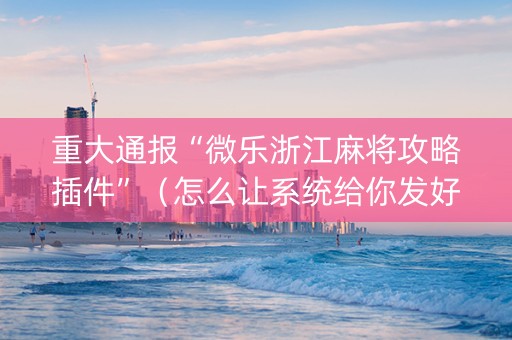 重大通报“微乐浙江麻将攻略插件”（怎么让系统给你发好牌)